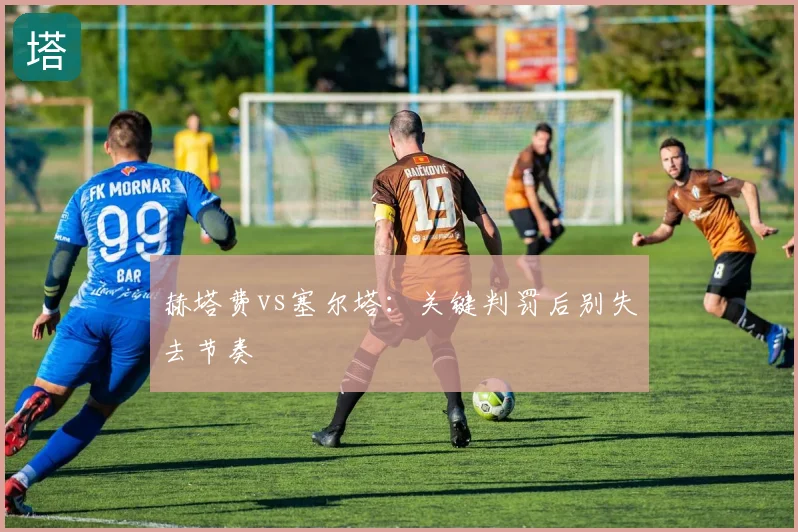 赫塔费vs塞尔塔:关键判罚后别失去节奏