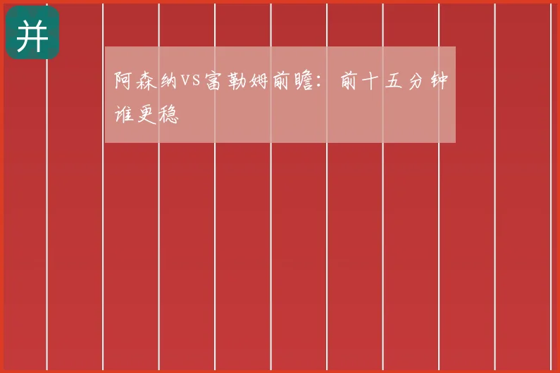 阿森纳vs富勒姆前瞻：前十五分钟谁更稳