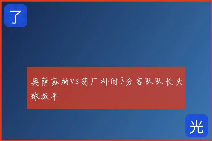 奥萨苏纳vs药厂补时3分客队队长头球扳平