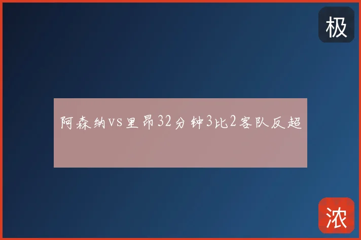 阿森纳vs里昂32分钟3比2客队反超