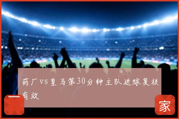 药厂vs皇马第30分钟主队进球复核有效
