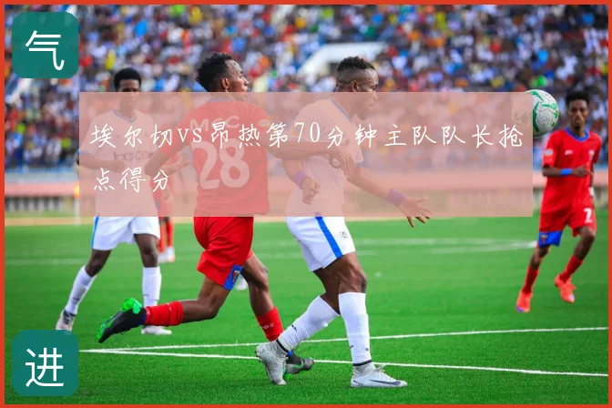 埃尔切vs昂热第70分钟主队队长抢点得分